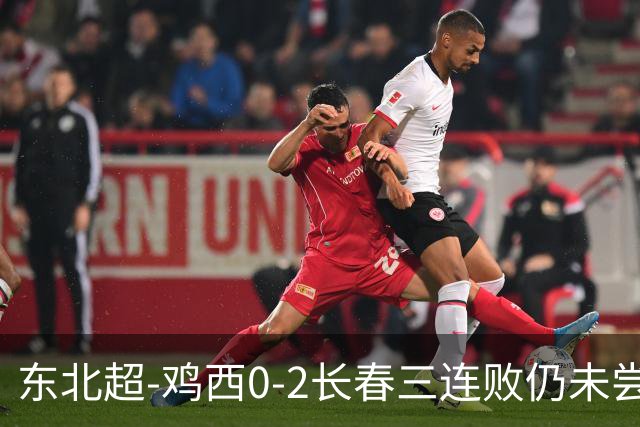 东北超-鸡西0-2长春三连败仍未尝胜绩 长春收获联赛第二胜居榜首