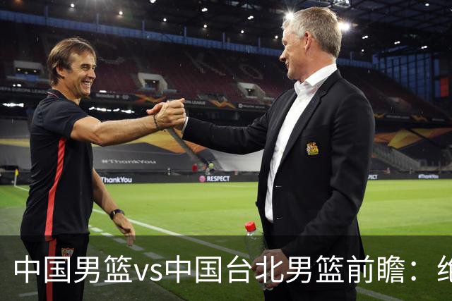 中国男篮vs中国台北男篮前瞻：绝境一战已无退路 杨瀚森率队全力争胜
